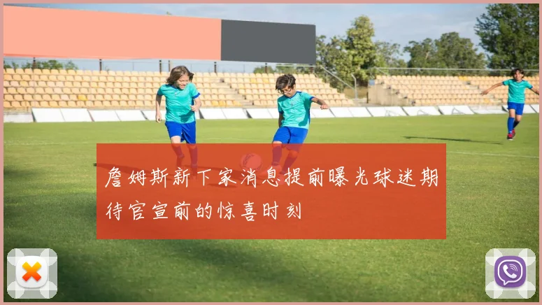 詹姆斯新下家消息提前曝光球迷期待官宣前的惊喜时刻
