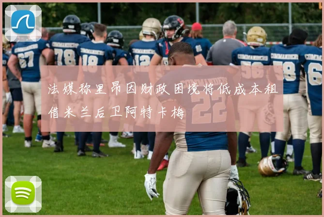 法媒称里昂因财政困境将低成本租借米兰后卫阿特卡梅