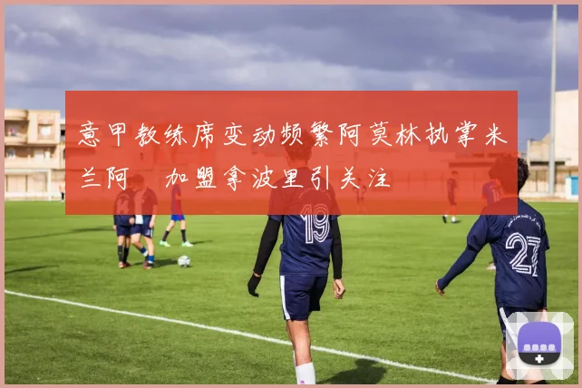 意甲教练席变动频繁阿莫林执掌米兰阿囧加盟拿波里引关注